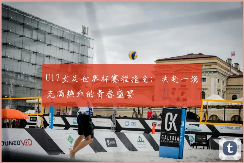U17女足世界杯赛程指南：共赴一场充满热血的青春盛宴