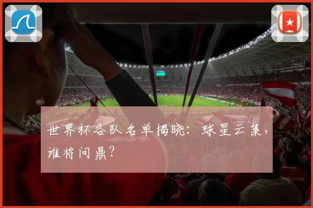 世界杯各队名单揭晓：球星云集，谁将问鼎？
