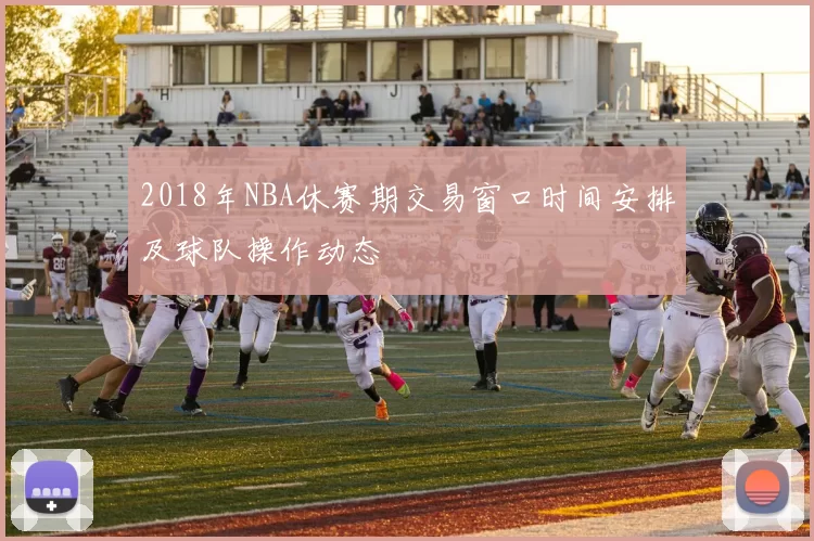 2018年NBA休赛期交易窗口时间安排及球队操作动态