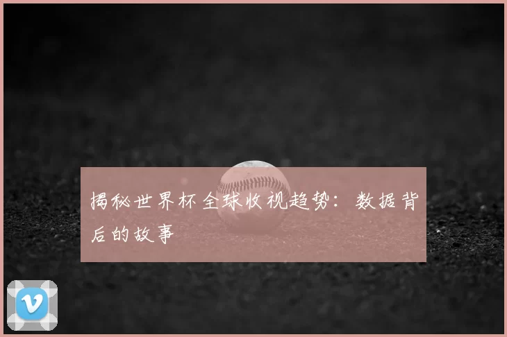 揭秘世界杯全球收视趋势：数据背后的故事