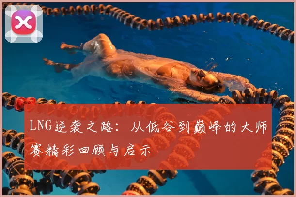 LNG逆袭之路：从低谷到巅峰的大师赛精彩回顾与启示