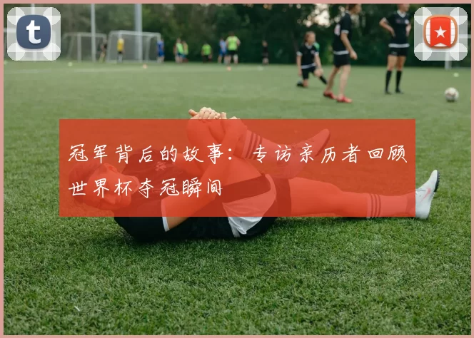 冠军背后的故事：专访亲历者回顾世界杯夺冠瞬间