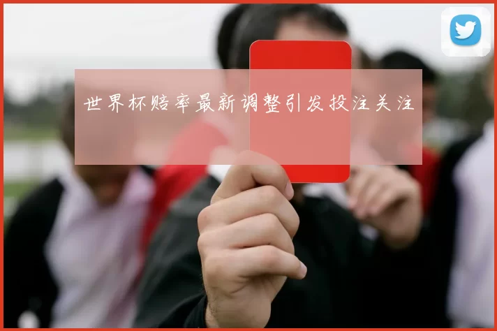世界杯赔率最新调整引发投注关注