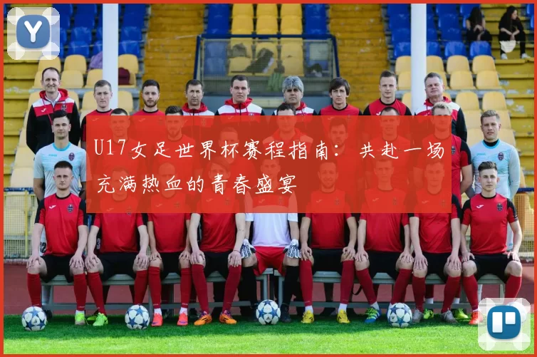 U17女足世界杯赛程指南：共赴一场充满热血的青春盛宴