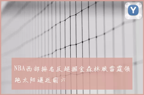 NBA西部排名反超掘金森林狼雷霆领跑太阳逼近前六
