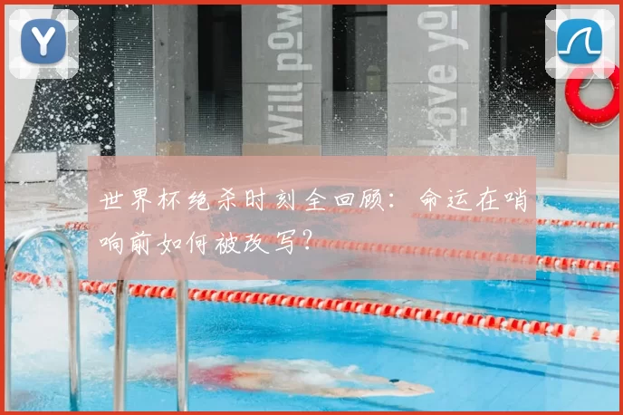 世界杯绝杀时刻全回顾：命运在哨响前如何被改写？