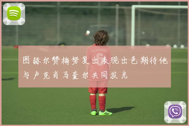 图赫尔赞梅努复出表现出色期待他与卢克肖马奎尔共同发光