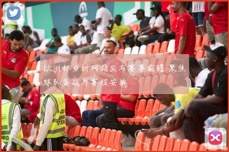 欧洲杯分析网站发布赛事前瞻 聚焦球队备战与赛程安排