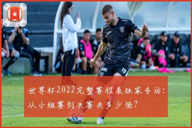 世界杯2022完整赛程表独家专访：从小组赛到决赛共多少场？