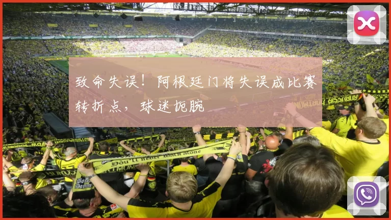 致命失误！阿根廷门将失误成比赛转折点，球迷扼腕