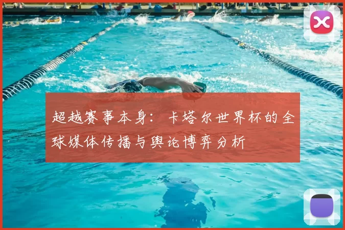 超越赛事本身：卡塔尔世界杯的全球媒体传播与舆论博弈分析