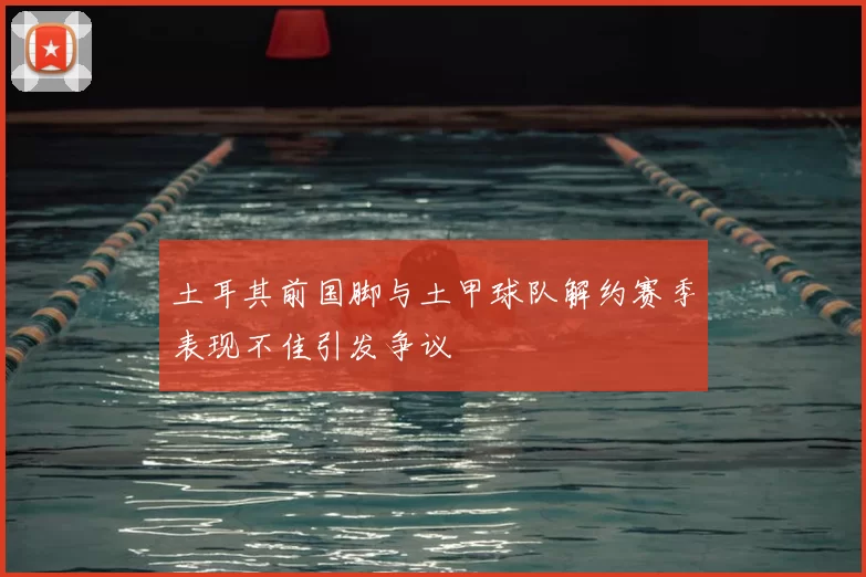 土耳其前国脚与土甲球队解约赛季表现不佳引发争议