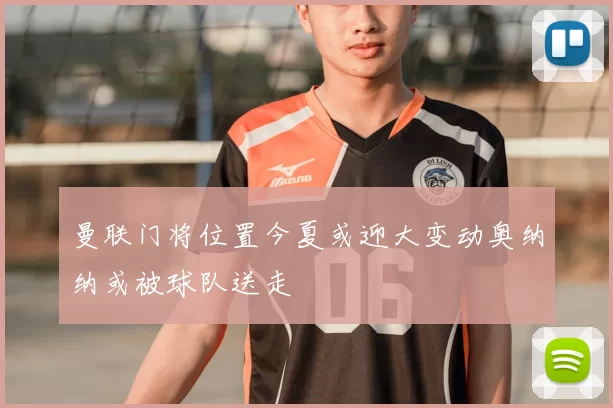 曼联门将位置今夏或迎大变动奥纳纳或被球队送走