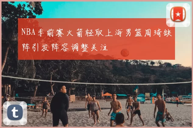 NBA季前赛火箭轻取上海男篮周琦缺阵引发阵容调整关注