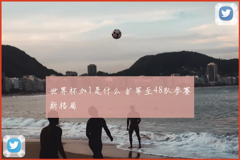 世界杯加1是什么 扩军至48队参赛新格局