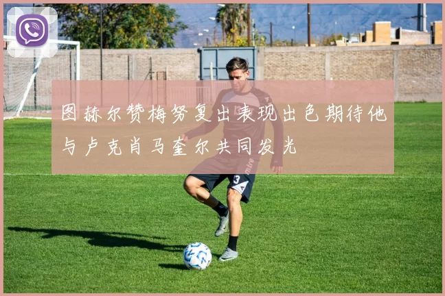 图赫尔赞梅努复出表现出色期待他与卢克肖马奎尔共同发光