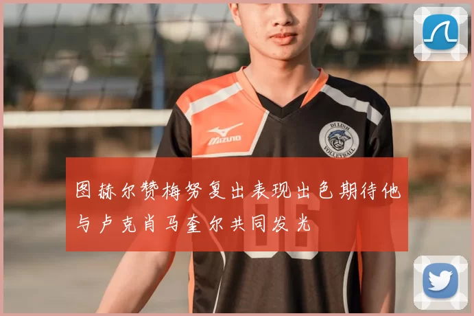 图赫尔赞梅努复出表现出色期待他与卢克肖马奎尔共同发光
