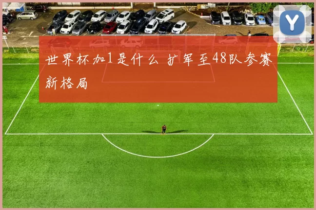 世界杯加1是什么 扩军至48队参赛新格局