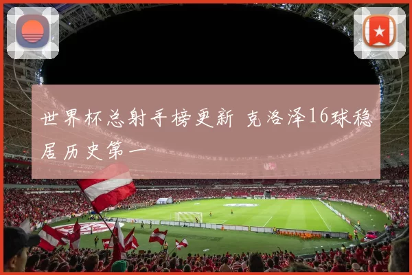 世界杯总射手榜更新 克洛泽16球稳居历史第一