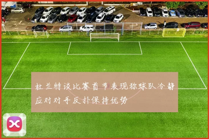杜兰特谈比赛首节表现称球队冷静应对对手反扑保持优势