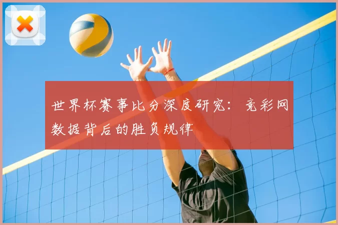 世界杯赛事比分深度研究：竞彩网数据背后的胜负规律