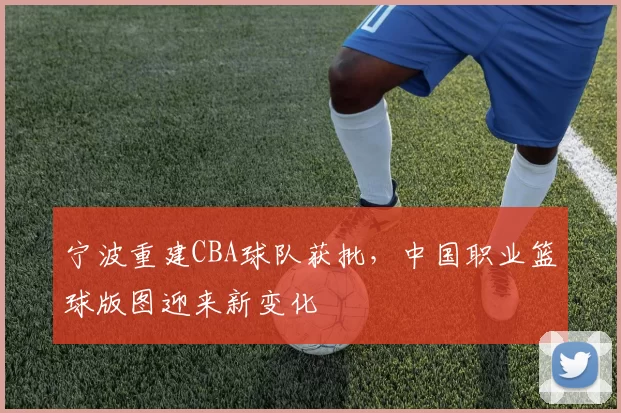宁波重建CBA球队获批，中国职业篮球版图迎来新变化