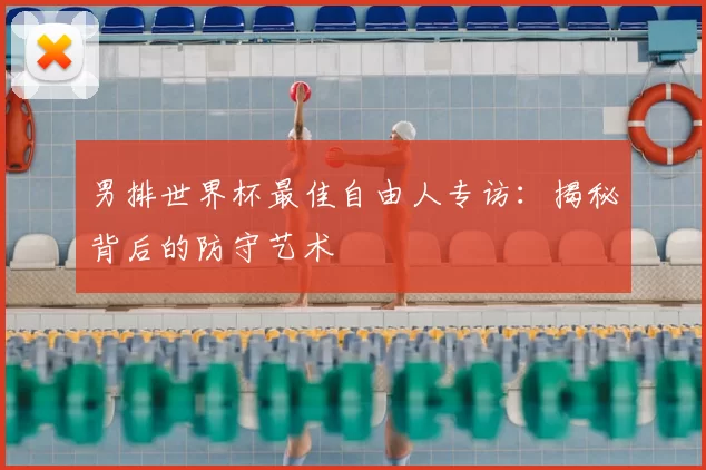 男排世界杯最佳自由人专访：揭秘背后的防守艺术