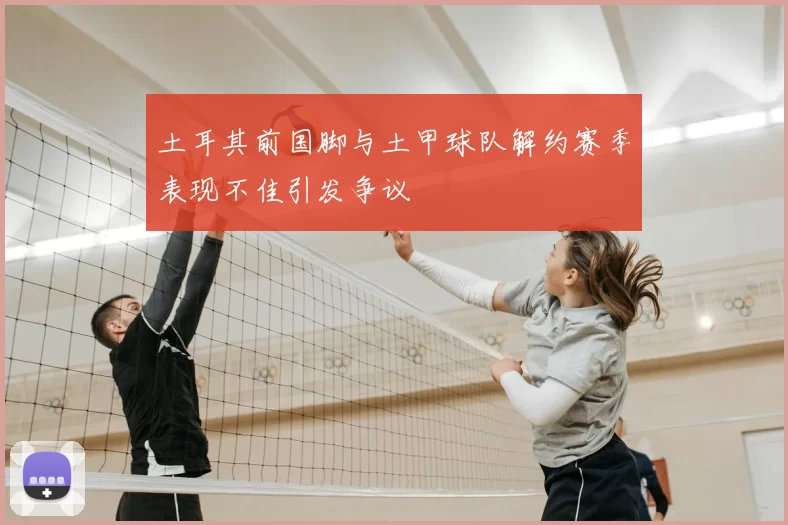 土耳其前国脚与土甲球队解约赛季表现不佳引发争议