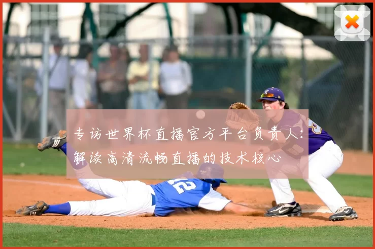 专访世界杯直播官方平台负责人:解读高清流畅直播的技术核心
