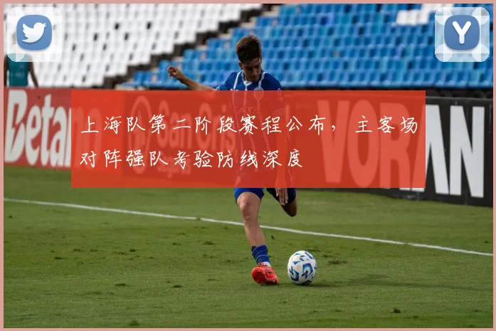 上海队第二阶段赛程公布，主客场对阵强队考验防线深度