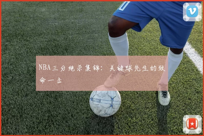 NBA三分绝杀集锦：关键球先生的致命一击