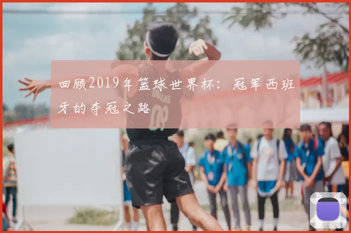 回顾2019年篮球世界杯:冠军西班牙的夺冠之路