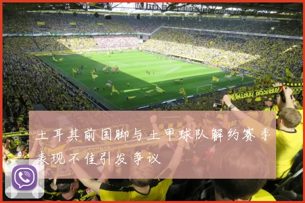 土耳其前国脚与土甲球队解约赛季表现不佳引发争议