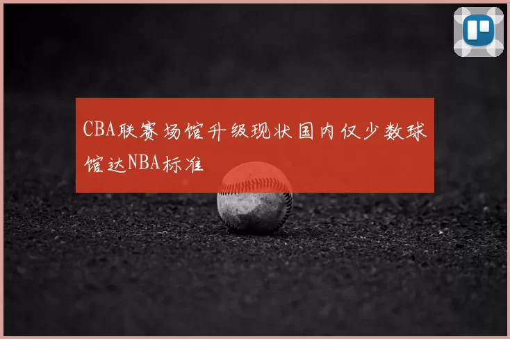 CBA联赛场馆升级现状国内仅少数球馆达NBA标准