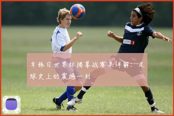 年韩日世界杯揭幕战赛果详解：足球史上的震撼一刻