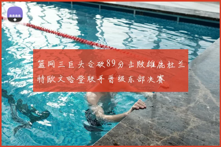篮网三巨头合砍89分击败雄鹿杜兰特欧文哈登联手晋级东部决赛