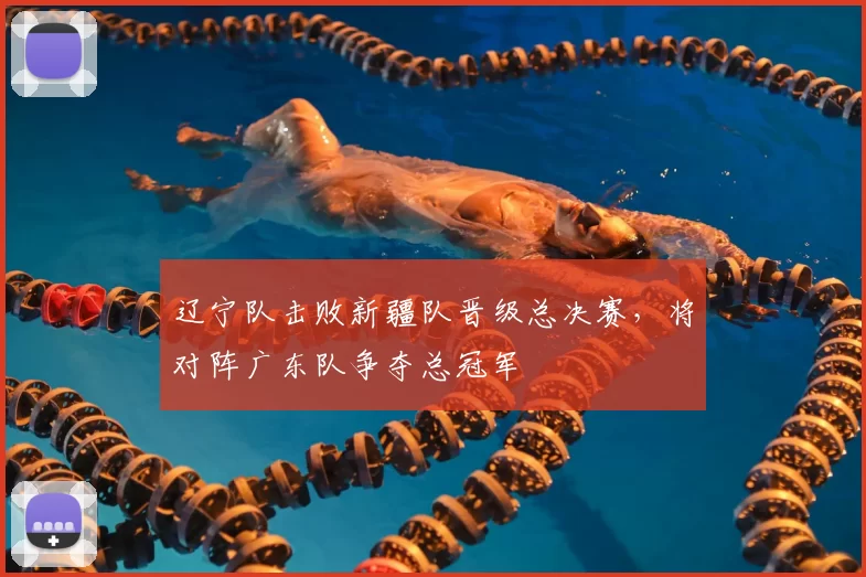 辽宁队击败新疆队晋级总决赛，将对阵广东队争夺总冠军