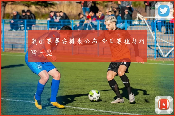 奥运赛事安排表公布 今日赛程与对阵一览