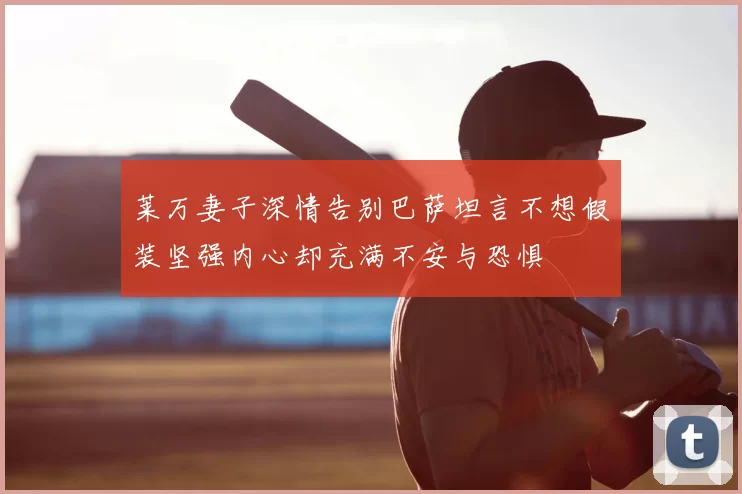 莱万妻子深情告别巴萨坦言不想假装坚强内心却充满不安与恐惧