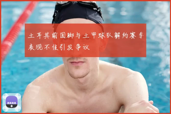 土耳其前国脚与土甲球队解约赛季表现不佳引发争议
