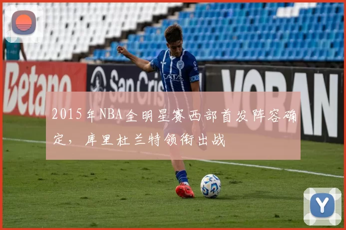 2015年NBA全明星赛西部首发阵容确定,库里杜兰特领衔出战