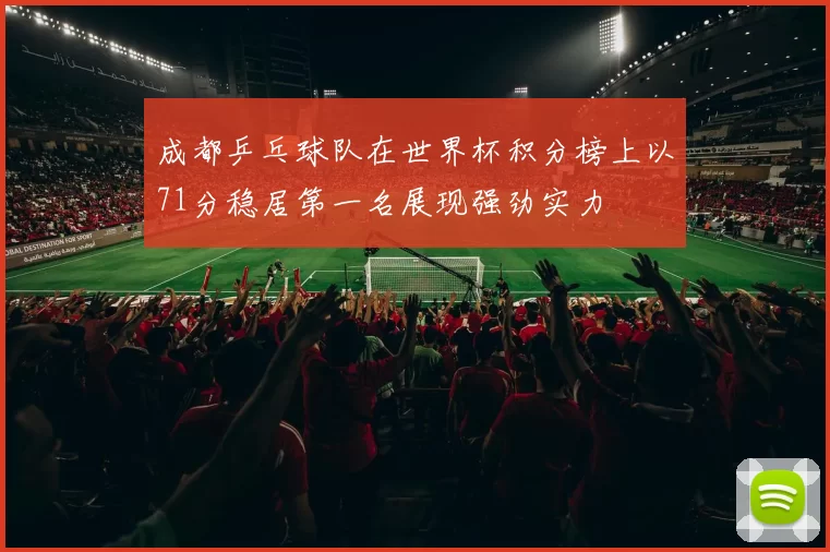 成都乒乓球队在世界杯积分榜上以71分稳居第一名展现强劲实力