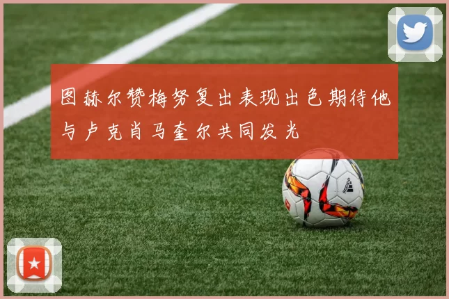 图赫尔赞梅努复出表现出色期待他与卢克肖马奎尔共同发光