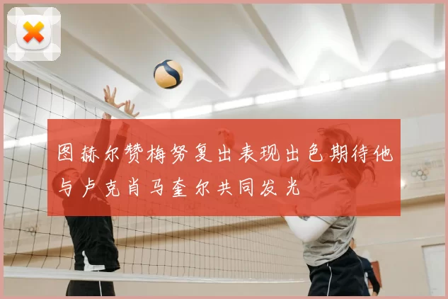 图赫尔赞梅努复出表现出色期待他与卢克肖马奎尔共同发光