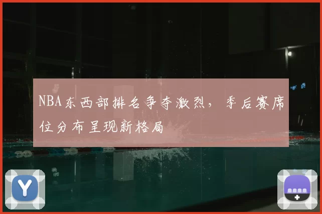NBA东西部排名争夺激烈，季后赛席位分布呈现新格局