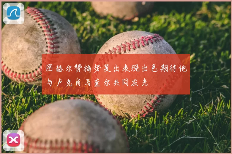 图赫尔赞梅努复出表现出色期待他与卢克肖马奎尔共同发光