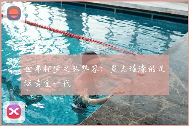 世界杯梦之队阵容：星光璀璨的足坛黄金一代