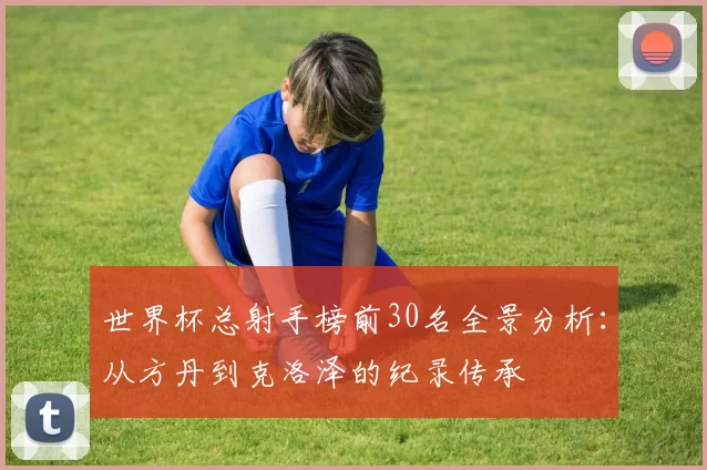 世界杯总射手榜前30名全景分析：从方丹到克洛泽的纪录传承