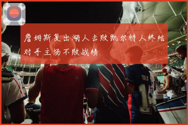 詹姆斯复出湖人击败凯尔特人终结对手主场不败战绩