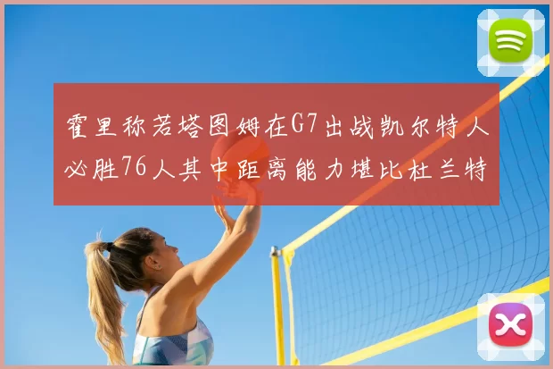 霍里称若塔图姆在G7出战凯尔特人必胜76人其中距离能力堪比杜兰特